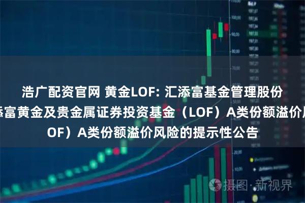 浩广配资官网 黄金LOF: 汇添富基金管理股份有限公司关于汇添富黄金及贵金属证券投资基金（LOF）A类份额溢价风险的提示性公告