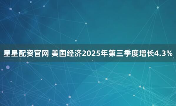 星星配资官网 美国经济2025年第三季度增长4.3%
