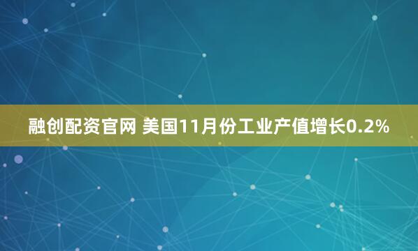融创配资官网 美国11月份工业产值增长0.2%