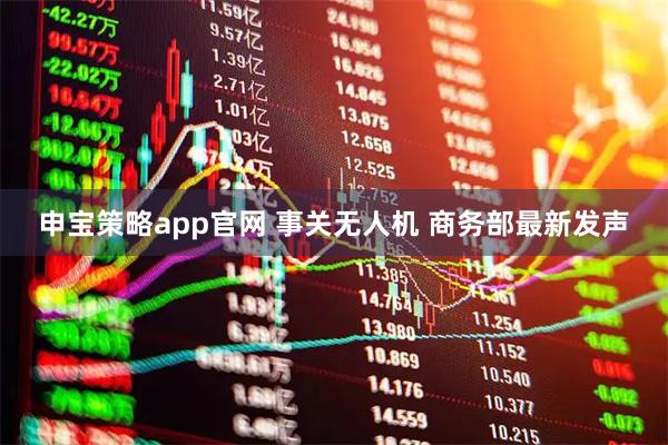 申宝策略app官网 事关无人机 商务部最新发声
