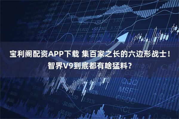 宝利阁配资APP下载 集百家之长的六边形战士！智界V9到底都有啥猛料？