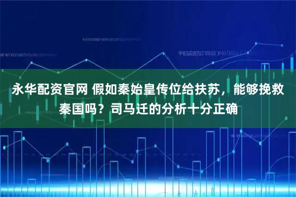 永华配资官网 假如秦始皇传位给扶苏，能够挽救秦国吗？司马迁的分析十分正确