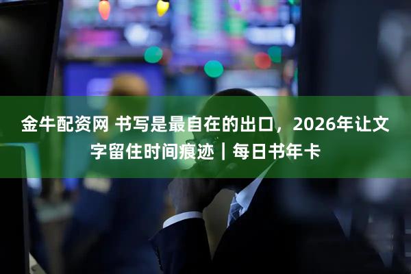 金牛配资网 书写是最自在的出口，2026年让文字留住时间痕迹｜每日书年卡