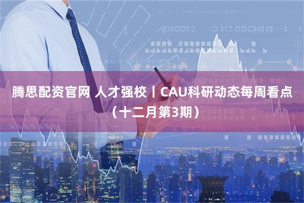 腾思配资官网 人才强校丨CAU科研动态每周看点（十二月第3期）