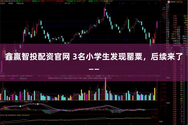 鑫赢智投配资官网 3名小学生发现罂粟，后续来了——