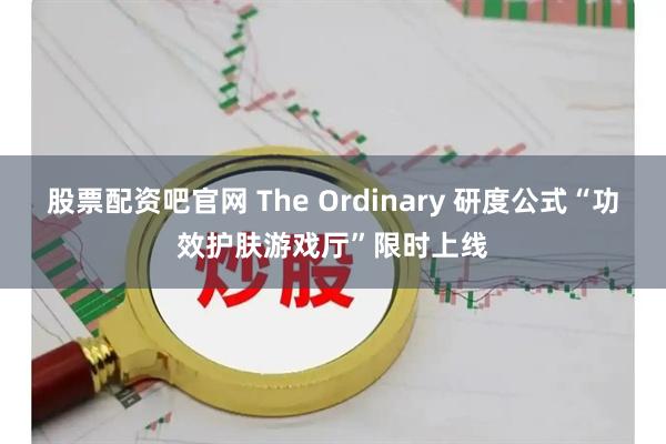 股票配资吧官网 The Ordinary 研度公式“功效护肤游戏厅”限时上线