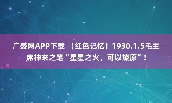 广盛网APP下载 【红色记忆】1930.1.5毛主席神来之笔“星星之火，可以燎原”！