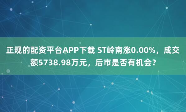 正规的配资平台APP下载 ST岭南涨0.00%，成交额5738.98万元，后市是否有机会？