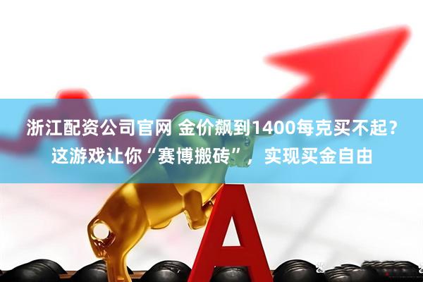 浙江配资公司官网 金价飙到1400每克买不起？这游戏让你“赛博搬砖”，实现买金自由