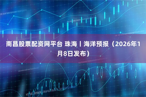 南昌股票配资网平台 珠海丨海洋预报（2026年1月8日发布）