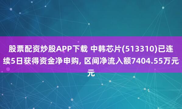 股票配资炒股APP下载 中韩芯片(513310)已连续5日获得资金净申购, 区间净流入额7404.55万元