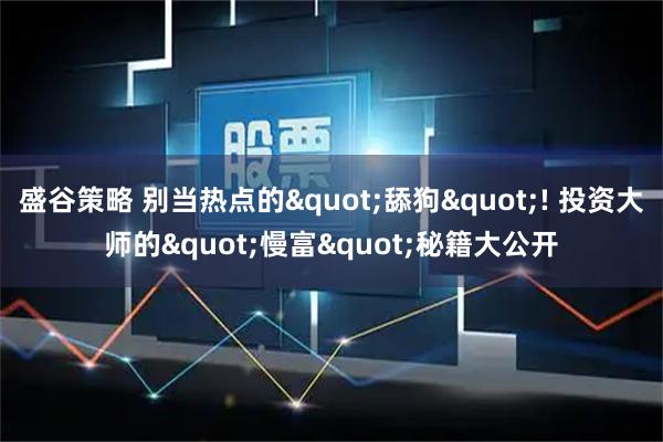 盛谷策略 别当热点的"舔狗"! 投资大师的"慢富"秘籍大公开