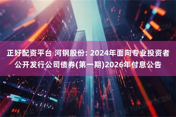 正好配资平台 河钢股份: 2024年面向专业投资者公开发行公司债券(第一期)2026年付息公告