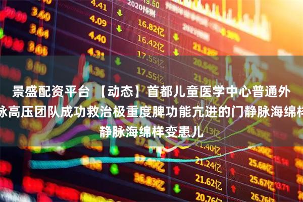 景盛配资平台 【动态】首都儿童医学中心普通外科门静脉高压团队成功救治极重度脾功能亢进的门静脉海绵样变患儿