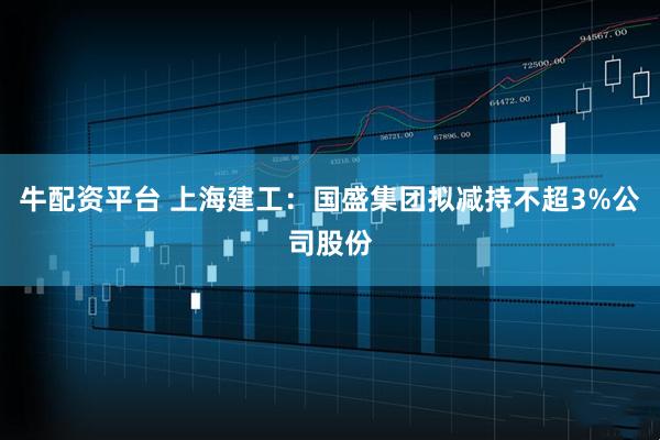 牛配资平台 上海建工：国盛集团拟减持不超3%公司股份