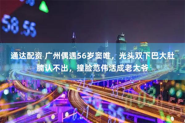 通达配资 广州偶遇56岁窦唯，光头双下巴大肚腩认不出，撞脸范伟活成老大爷