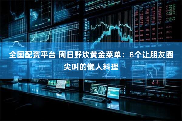 全国配资平台 周日野炊黄金菜单：8个让朋友圈尖叫的懒人料理