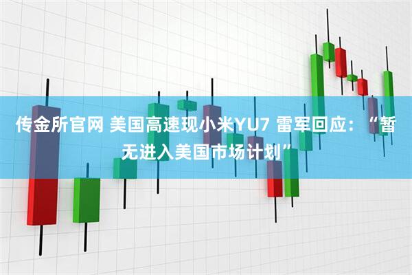 传金所官网 美国高速现小米YU7 雷军回应：“暂无进入美国市场计划”