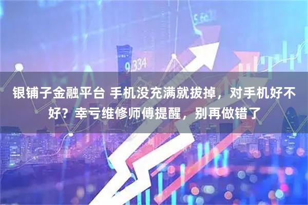 银铺子金融平台 手机没充满就拔掉，对手机好不好？幸亏维修师傅提醒，别再做错了