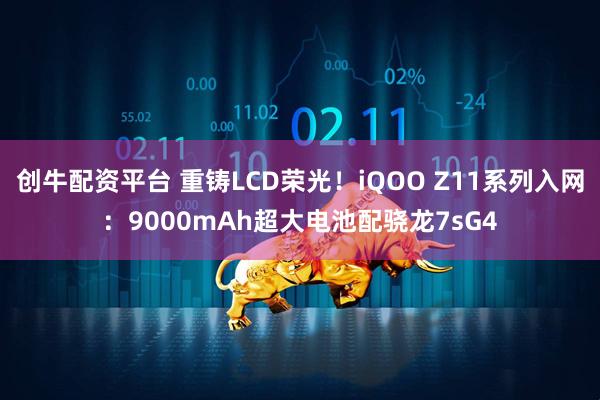 创牛配资平台 重铸LCD荣光！iQOO Z11系列入网：9000mAh超大电池配骁龙7sG4