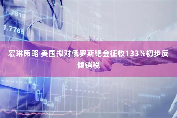 宏琳策略 美国拟对俄罗斯钯金征收133%初步反倾销税