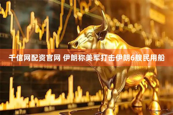 千信网配资官网 伊朗称美军打击伊朗6艘民用船