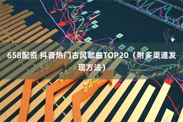 658配资 抖音热门古风歌曲TOP20（附多渠道发现方法）