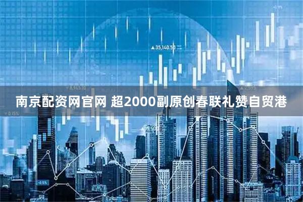 南京配资网官网 超2000副原创春联礼赞自贸港