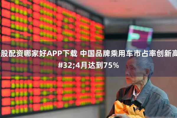 炒股配资哪家好APP下载 中国品牌乘用车市占率创新高 4月达到75%