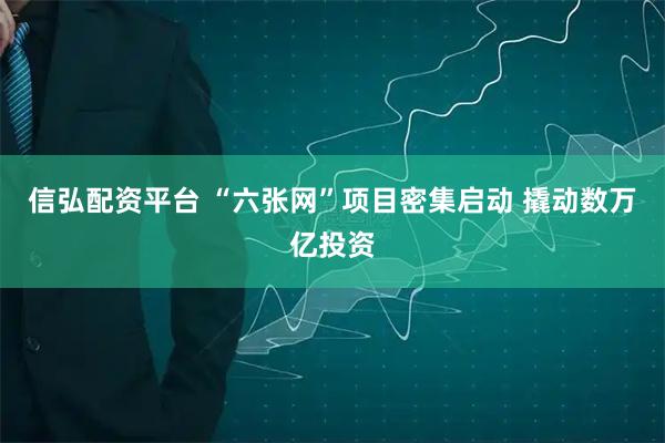 信弘配资平台 “六张网”项目密集启动 撬动数万亿投资
